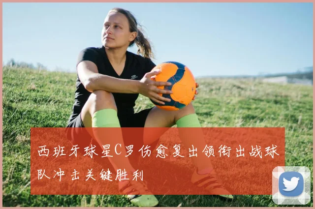 西班牙球星C罗伤愈复出领衔出战球队冲击关键胜利
