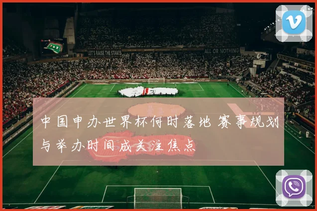 中国申办世界杯何时落地 赛事规划与举办时间成关注焦点