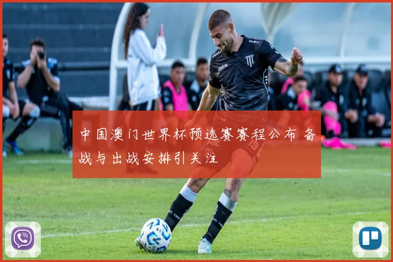 中国澳门世界杯预选赛赛程公布 备战与出战安排引关注