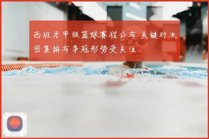 西班牙甲级篮球赛程公布 关键对决密集排布争冠形势受关注