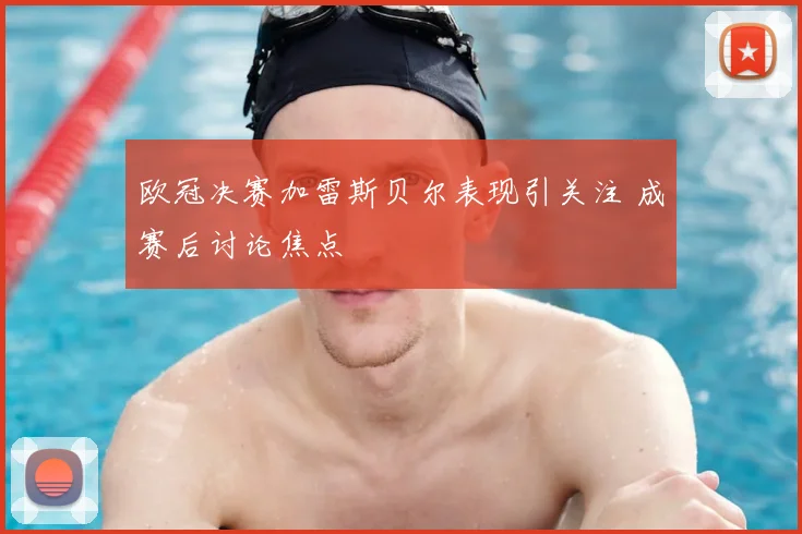 欧冠决赛加雷斯贝尔表现引关注 成赛后讨论焦点
