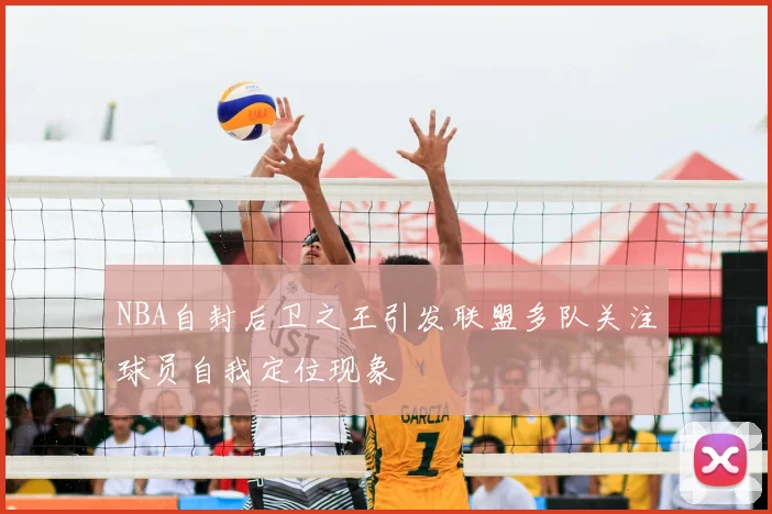 NBA自封后卫之王引发联盟多队关注球员自我定位现象