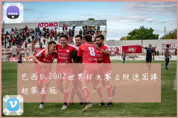 巴西队2002世界杯决赛击败德国捧起第五冠
