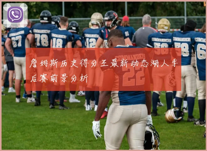 詹姆斯历史得分王最新动态湖人季后赛前景分析