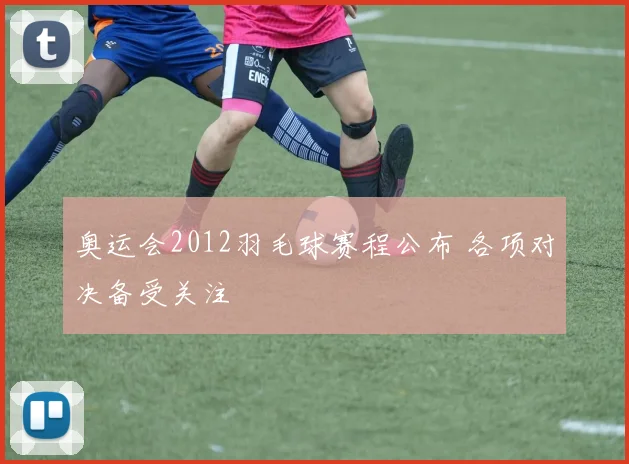 奥运会2012羽毛球赛程公布 各项对决备受关注