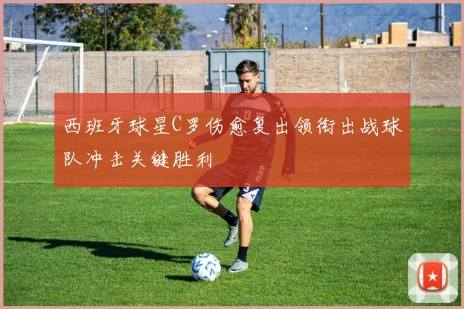西班牙球星C罗伤愈复出领衔出战球队冲击关键胜利
