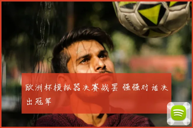 欧洲杯模拟器决赛战罢 强强对话决出冠军
