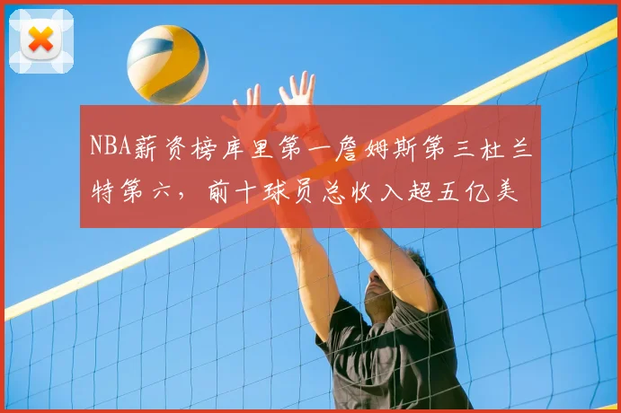 NBA薪资榜库里第一詹姆斯第三杜兰特第六，前十球员总收入超五亿美元