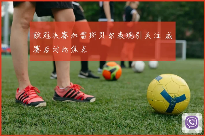 欧冠决赛加雷斯贝尔表现引关注 成赛后讨论焦点