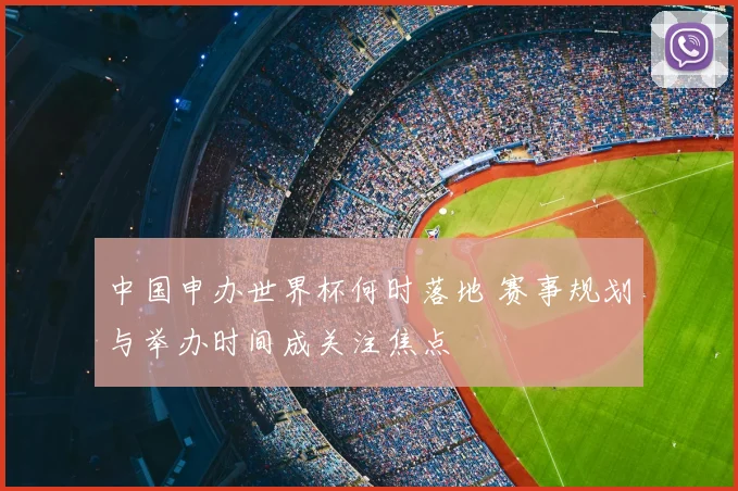 中国申办世界杯何时落地 赛事规划与举办时间成关注焦点