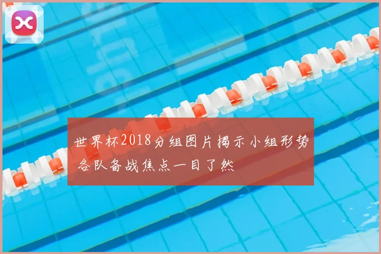 世界杯2018分组图片揭示小组形势 各队备战焦点一目了然