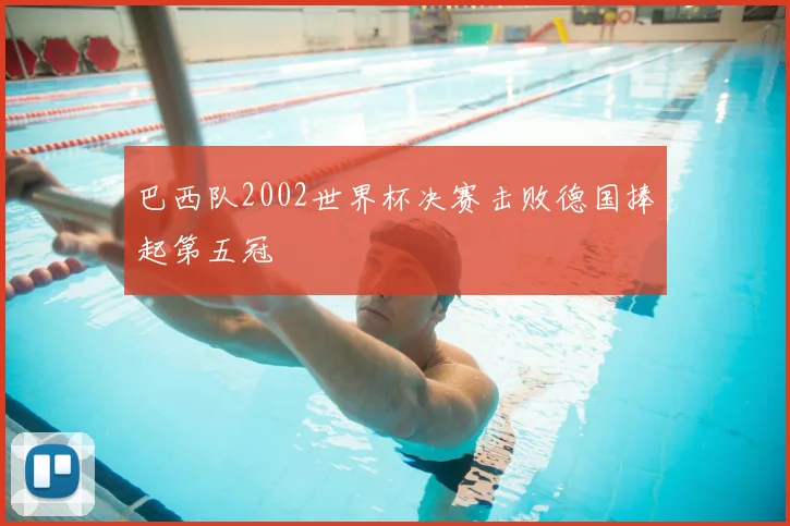 巴西队2002世界杯决赛击败德国捧起第五冠