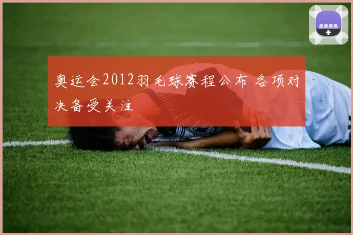 奥运会2012羽毛球赛程公布 各项对决备受关注