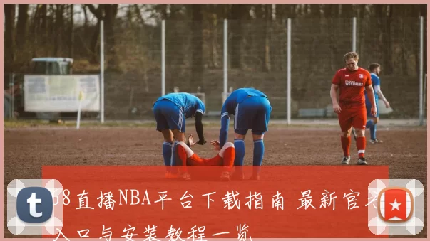 68直播NBA平台下载指南 最新官方入口与安装教程一览