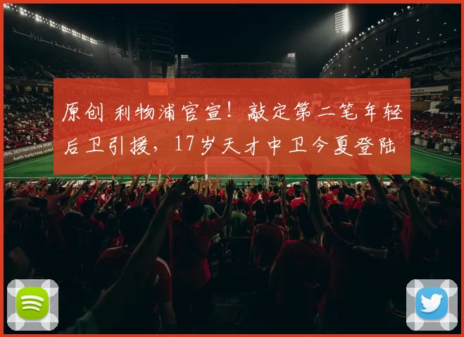 原创 利物浦官宣！敲定第二笔年轻后卫引援，17岁天才中卫今夏登陆安菲尔德