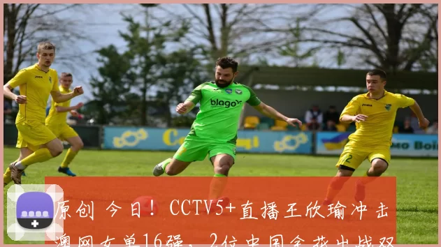 原创 今日！CCTV5+直播王欣瑜冲击澳网女单16强，2位中国金花出战双打，德约科维奇亮相