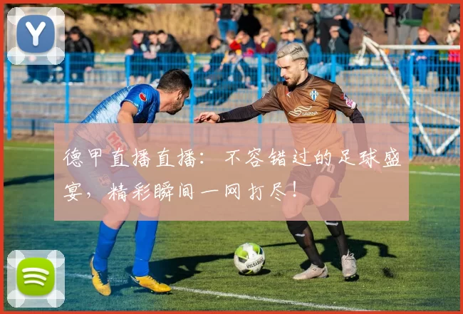 德甲直播直播：不容错过的足球盛宴，精彩瞬间一网打尽！