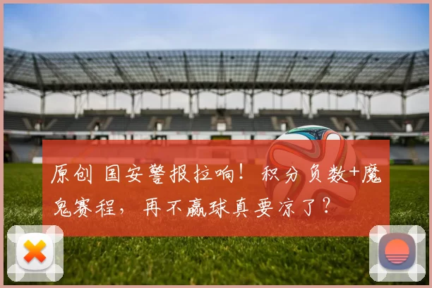 原创 国安警报拉响!积分负数+魔鬼赛程,再不赢球真要凉了?