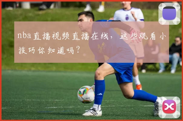 nba直播视频直播在线，这些观看小技巧你知道吗？