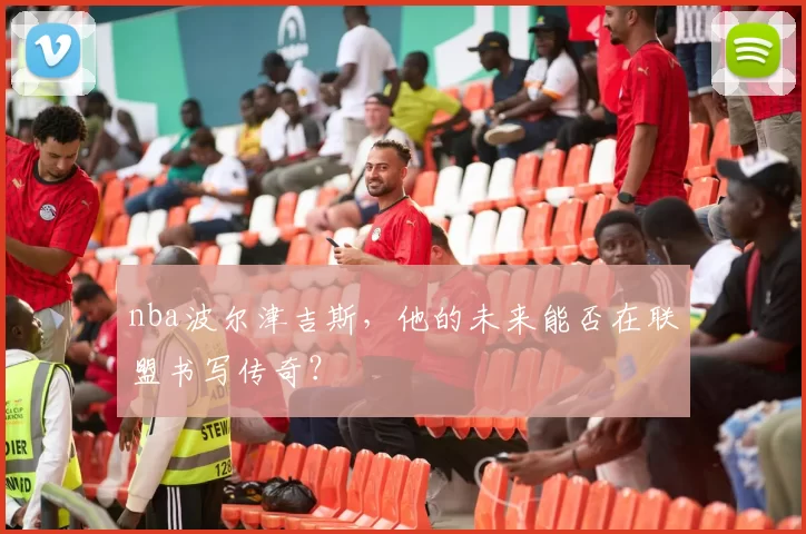 nba波尔津吉斯，他的未来能否在联盟书写传奇？