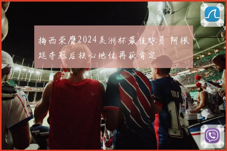 梅西荣膺2024美洲杯最佳球员 阿根廷夺冠后核心地位再获肯定