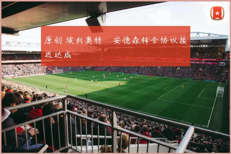 原创 埃利奥特・安德森转会协议接近达成