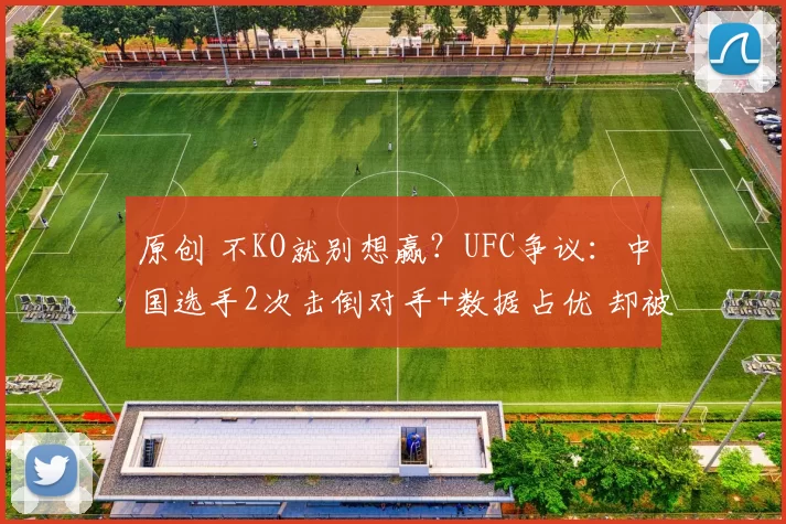 原创 不KO就别想赢？UFC争议：中国选手2次击倒对手+数据占优 却被判负