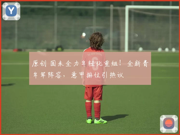 原创 国米全力年轻化重组！全新青年军阵容，意甲排位引热议