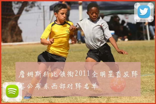 詹姆斯科比领衔2011全明星首发阵容公布东西部对阵名单