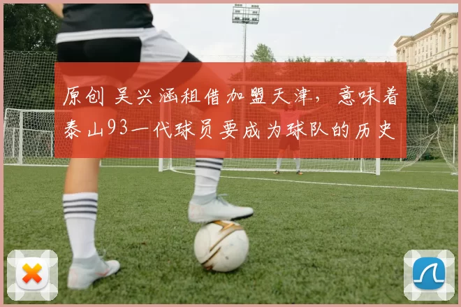 原创 吴兴涵租借加盟天津,意味着泰山93一代球员要成为球队的历史了?