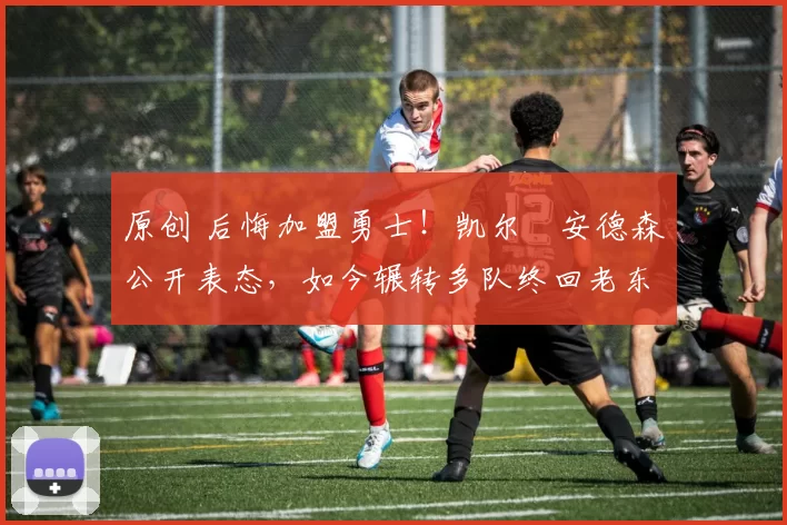 原创 后悔加盟勇士!凯尔・安德森公开表态,如今辗转多队终回老东家