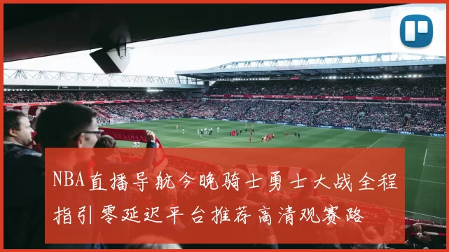 NBA直播导航今晚骑士勇士大战全程指引零延迟平台推荐高清观赛路