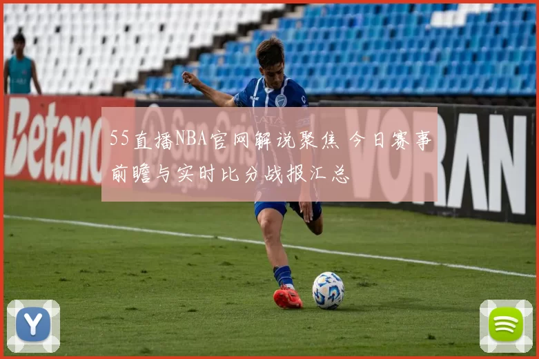 55直播NBA官网解说聚焦 今日赛事前瞻与实时比分战报汇总