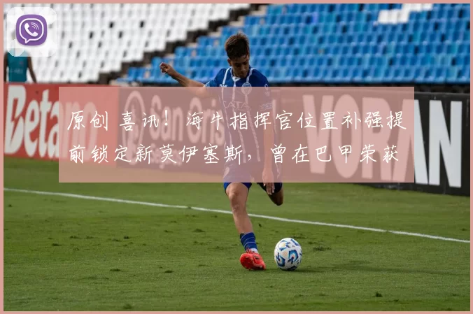 原创 喜讯！海牛指挥官位置补强提前锁定新莫伊塞斯，曾在巴甲荣获赛季MVP