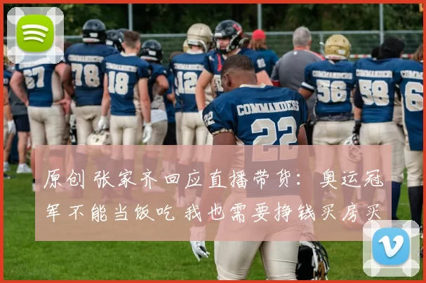 原创 张家齐回应直播带货：奥运冠军不能当饭吃 我也需要挣钱买房买车