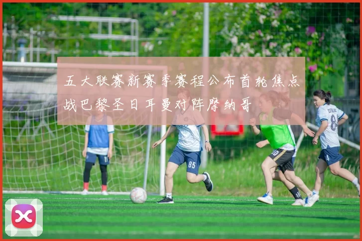 五大联赛新赛季赛程公布首轮焦点战巴黎圣日耳曼对阵摩纳哥