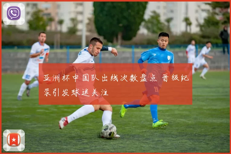 亚洲杯中国队出线次数盘点 晋级纪录引发球迷关注