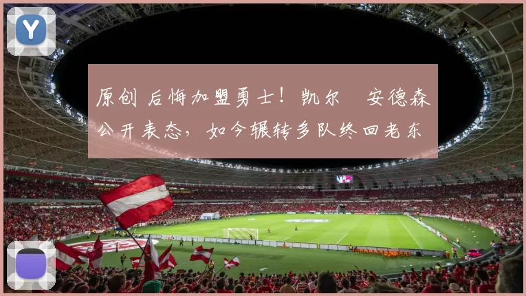 原创 后悔加盟勇士!凯尔・安德森公开表态,如今辗转多队终回老东家