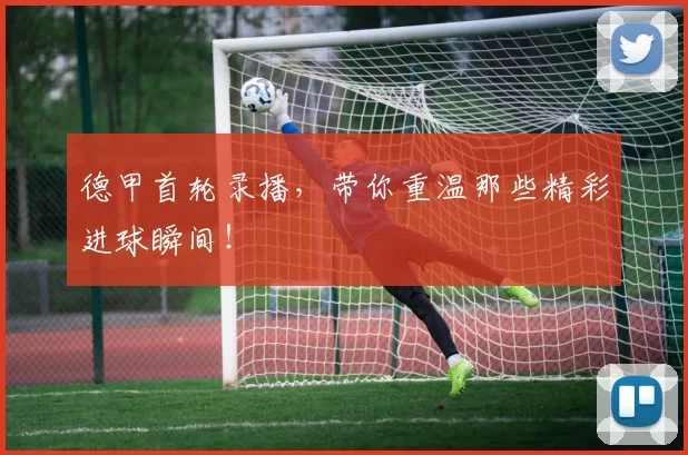 德甲首轮录播，带你重温那些精彩进球瞬间！