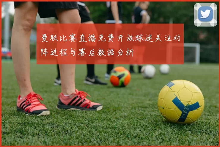 曼联比赛直播免费开放球迷关注对阵进程与赛后数据分析