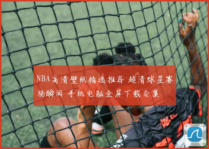 NBA高清壁纸精选推荐 超清球星赛场瞬间 手机电脑全屏下载合集