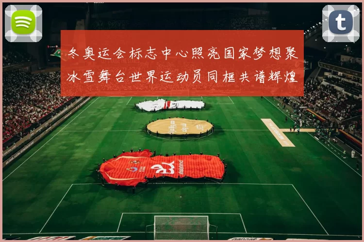 冬奥运会标志中心照亮国家梦想聚冰雪舞台世界运动员同框共谱辉煌