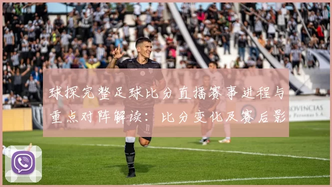 球探完整足球比分直播赛事进程与重点对阵解读:比分变化及赛后影响