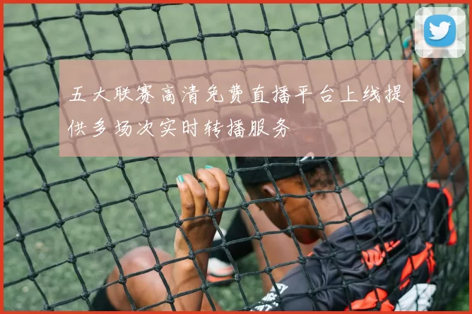 五大联赛高清免费直播平台上线提供多场次实时转播服务