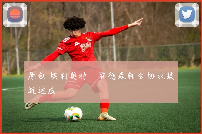 原创 埃利奥特・安德森转会协议接近达成