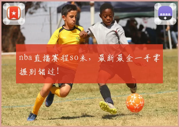 nba直播赛程so米，最新最全一手掌握别错过！
