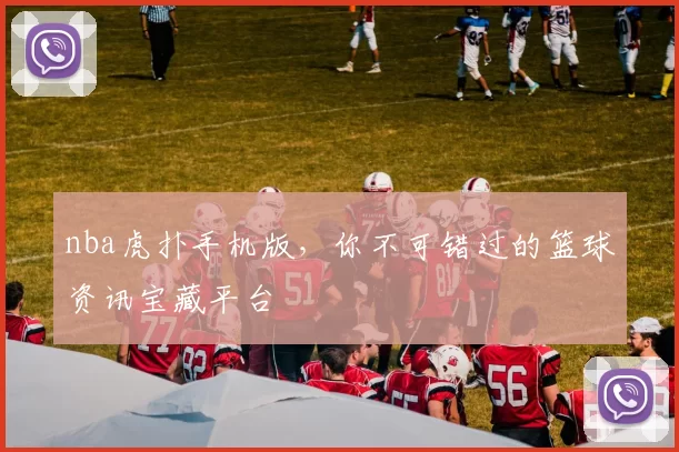 nba虎扑手机版，你不可错过的篮球资讯宝藏平台