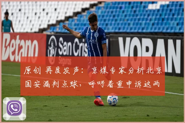 原创 再度发声:京媒专家分析北京国安漏判点球,呼吁着重申诉这两项判罚
