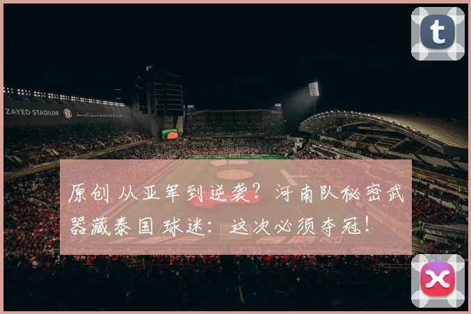 原创 从亚军到逆袭？河南队秘密武器藏泰国 球迷：这次必须夺冠！