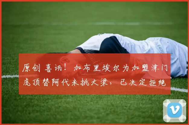 原创 喜讯！加布里埃尔为加盟津门虎顶替阿代米挑大梁，已决定拒绝上港